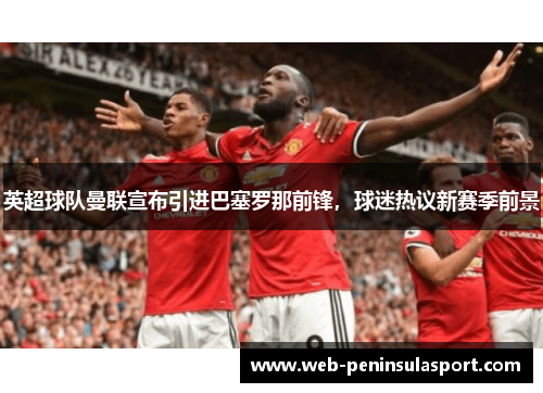英超球队曼联宣布引进巴塞罗那前锋，球迷热议新赛季前景