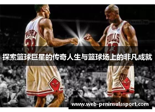 探索篮球巨星的传奇人生与篮球场上的非凡成就