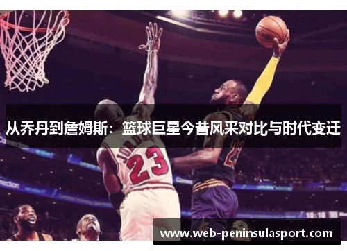从乔丹到詹姆斯：篮球巨星今昔风采对比与时代变迁