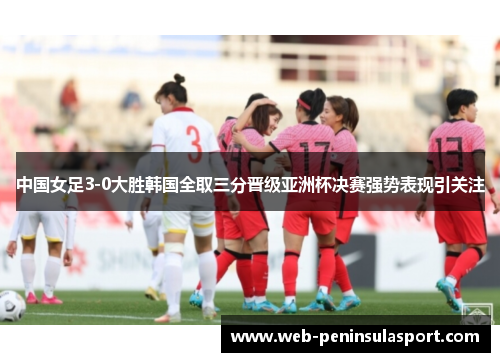 中国女足3-0大胜韩国全取三分晋级亚洲杯决赛强势表现引关注