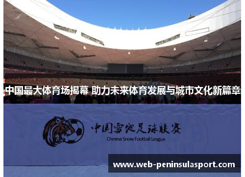 中国最大体育场揭幕 助力未来体育发展与城市文化新篇章