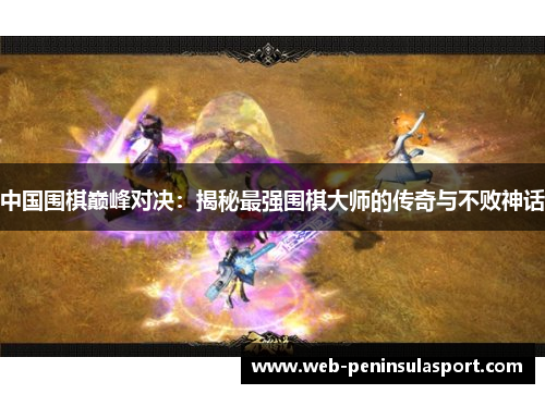 中国围棋巅峰对决：揭秘最强围棋大师的传奇与不败神话