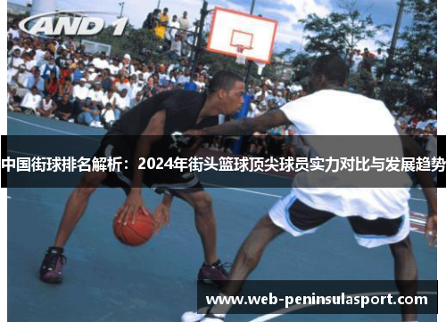 中国街球排名解析：2024年街头篮球顶尖球员实力对比与发展趋势